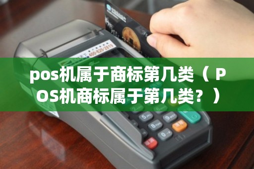 POS機(jī)商標(biāo)類(lèi)別解析 核心類(lèi)別與相關(guān)業(yè)務(wù)保護(hù)